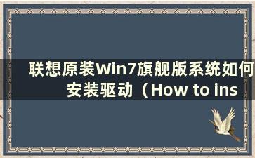 联想原装Win7旗舰版系统如何安装驱动（How to install Lenovo原装Win7旗舰版系统）